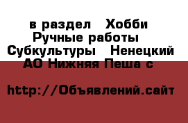  в раздел : Хобби. Ручные работы » Субкультуры . Ненецкий АО,Нижняя Пеша с.